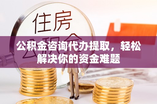 浮梁公积金咨询代办提取，轻松解决你的资金难题