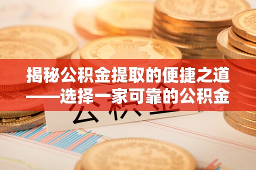 浮梁揭秘公积金提取的便捷之道——选择一家可靠的公积金提取代办公司