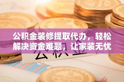 浮梁公积金装修提取代办，轻松解决资金难题，让家装无忧