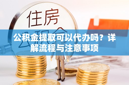 浮梁公积金提取可以代办吗？详解流程与注意事项