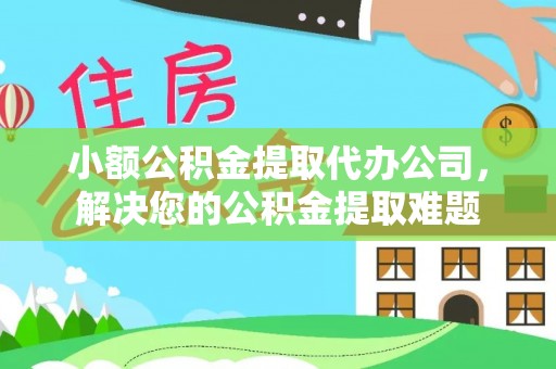 浮梁小额公积金提取代办公司，解决您的公积金提取难题