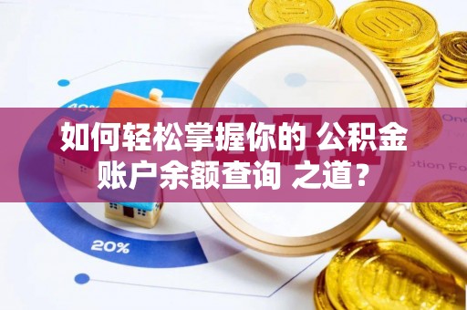 浮梁如何轻松掌握你的 公积金账户余额查询 之道？