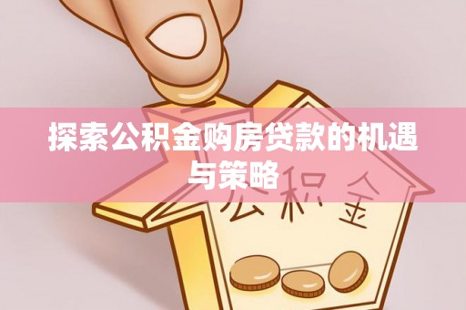 浮梁探索公积金购房贷款的机遇与策略