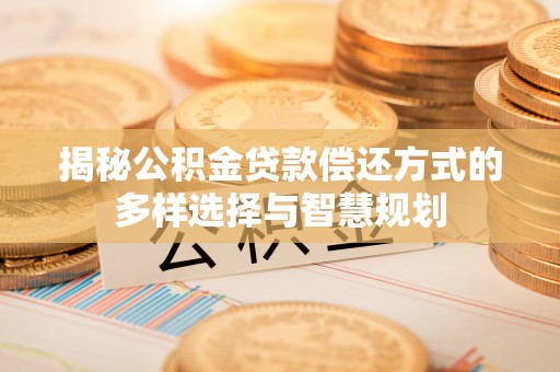 浮梁揭秘公积金贷款偿还方式的多样选择与智慧规划