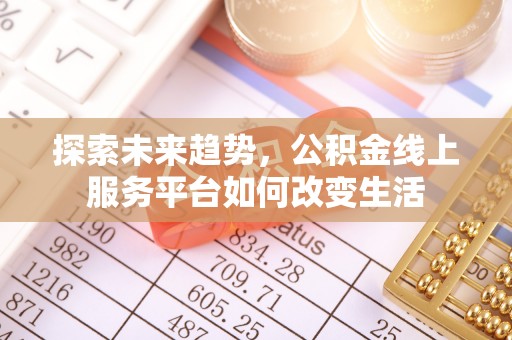 浮梁探索未来趋势，公积金线上服务平台如何改变生活