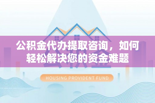 浮梁公积金代办提取咨询，如何轻松解决您的资金难题