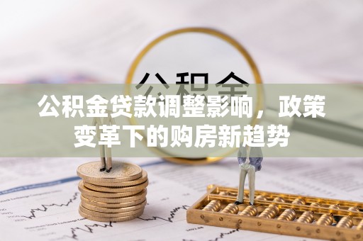 浮梁公积金贷款调整影响，政策变革下的购房新趋势