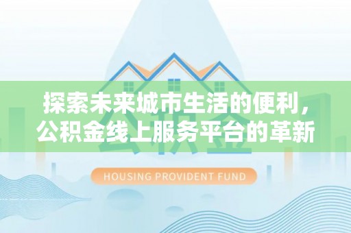 浮梁探索未来城市生活的便利，公积金线上服务平台的革新与机遇