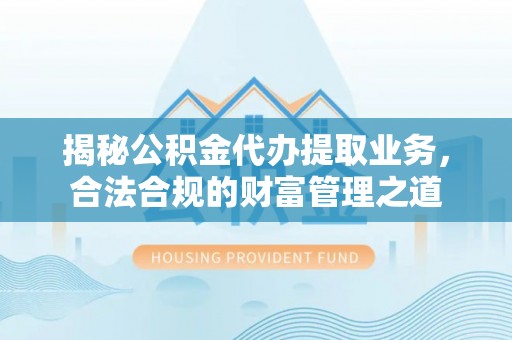 浮梁揭秘公积金代办提取业务，合法合规的财富管理之道
