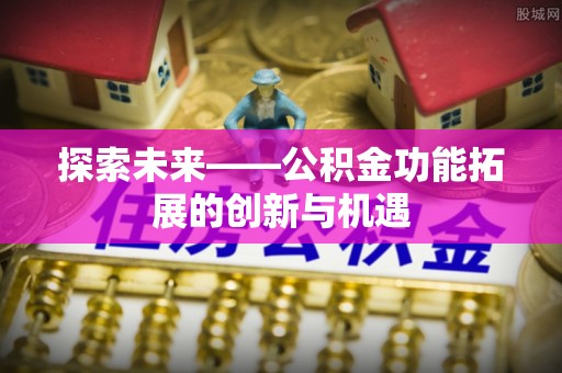 浮梁探索未来——公积金功能拓展的创新与机遇