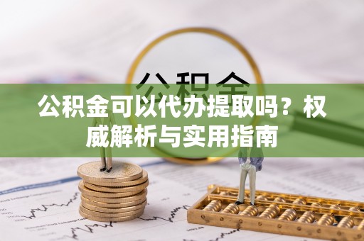 浮梁公积金可以代办提取吗？权威解析与实用指南