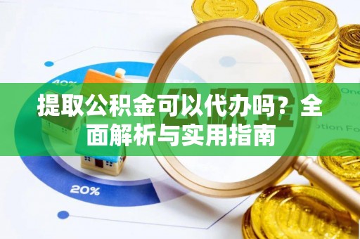 浮梁提取公积金可以代办吗？全面解析与实用指南