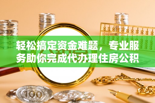 浮梁轻松搞定资金难题，专业服务助你完成代办理住房公积金提取