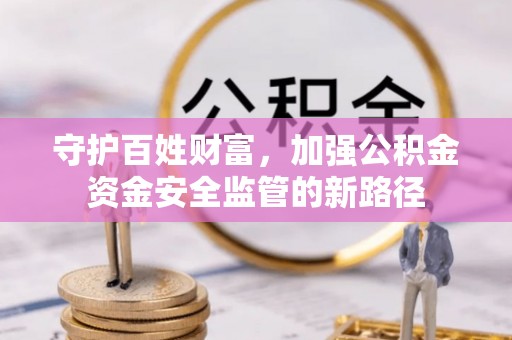 浮梁守护百姓财富，加强公积金资金安全监管的新路径