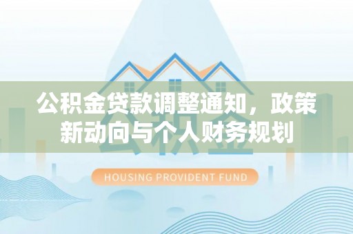 浮梁公积金贷款调整通知，政策新动向与个人财务规划