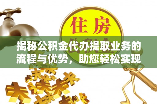 浮梁揭秘公积金代办提取业务的流程与优势，助您轻松实现资金利用最大化