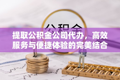浮梁提取公积金公司代办，高效服务与便捷体验的完美结合