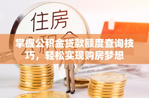 浮梁掌握公积金贷款额度查询技巧，轻松实现购房梦想
