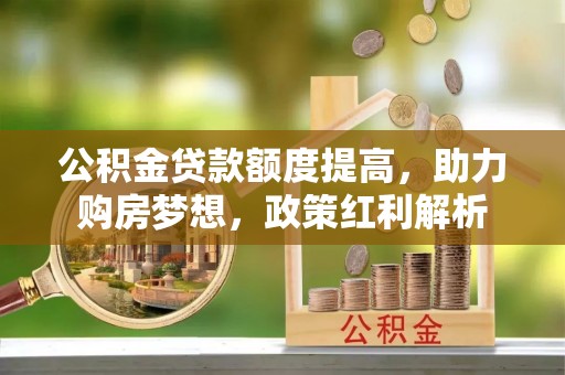 浮梁公积金贷款额度提高，助力购房梦想，政策红利解析