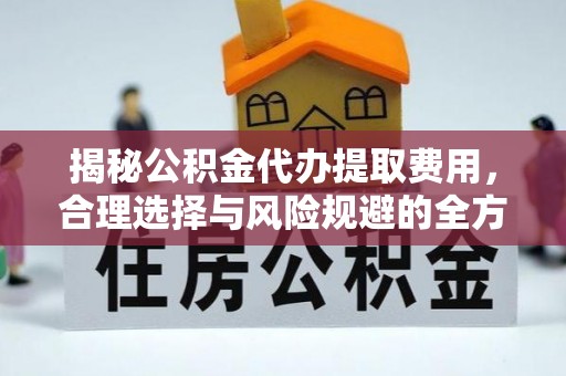 浮梁揭秘公积金代办提取费用，合理选择与风险规避的全方位解析