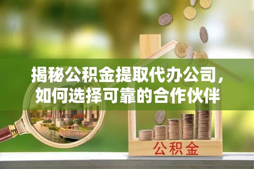 浮梁揭秘公积金提取代办公司，如何选择可靠的合作伙伴