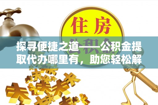 浮梁探寻便捷之道——公积金提取代办哪里有，助您轻松解决资金难题