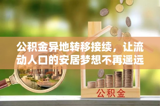 浮梁公积金异地转移接续，让流动人口的安居梦想不再遥远
