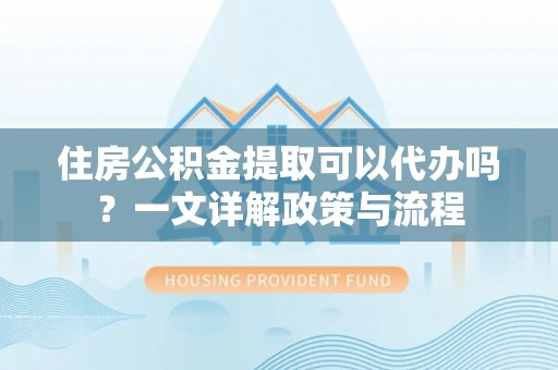 浮梁住房公积金提取可以代办吗？一文详解政策与流程