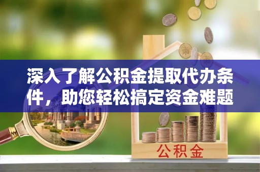 浮梁深入了解公积金提取代办条件，助您轻松搞定资金难题