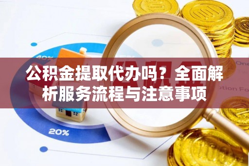 浮梁公积金提取代办吗？全面解析服务流程与注意事项