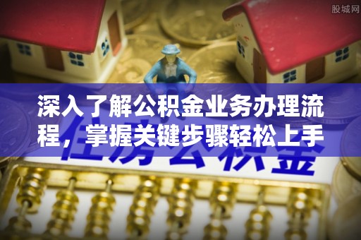 浮梁深入了解公积金业务办理流程，掌握关键步骤轻松上手