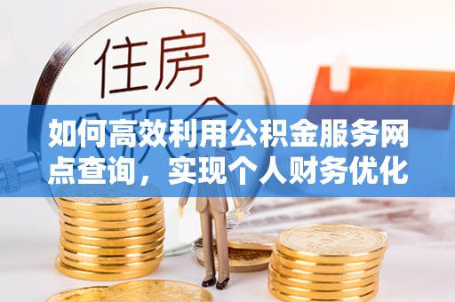 浮梁如何高效利用公积金服务网点查询，实现个人财务优化