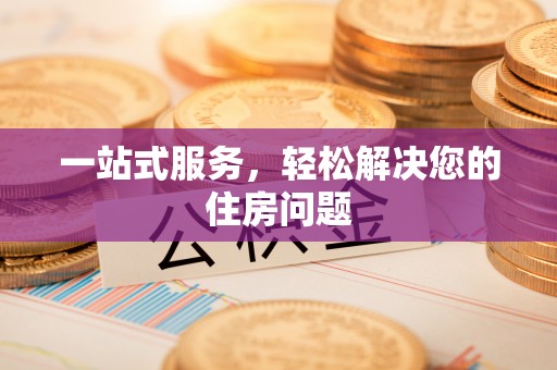 浮梁一站式服务，轻松解决您的住房问题