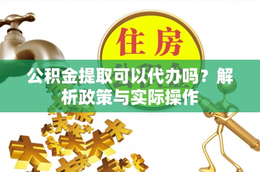 浮梁公积金提取可以代办吗？解析政策与实际操作