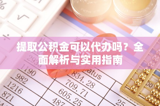 浮梁提取公积金可以代办吗？全面解析与实用指南