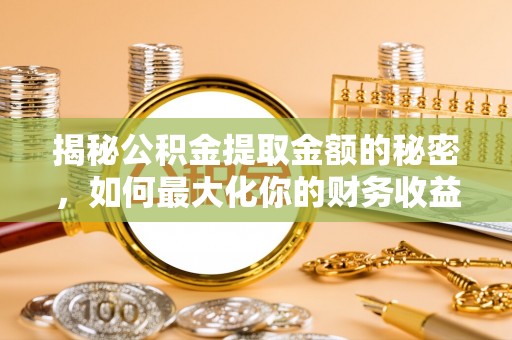 浮梁揭秘公积金提取金额的秘密，如何最大化你的财务收益