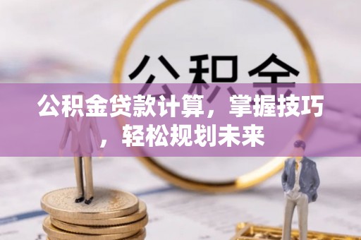 浮梁公积金贷款计算，掌握技巧，轻松规划未来