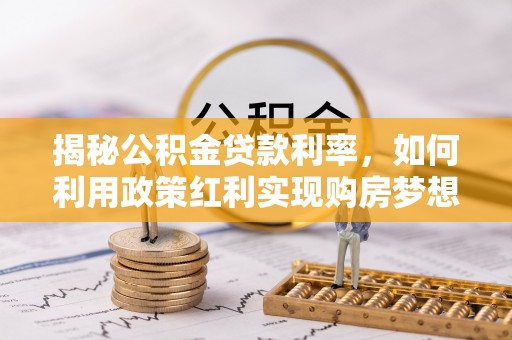 浮梁揭秘公积金贷款利率，如何利用政策红利实现购房梦想？