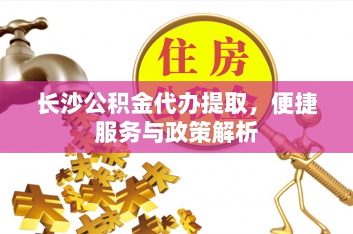 浮梁长沙公积金代办提取，便捷服务与政策解析