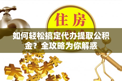 浮梁如何轻松搞定代办提取公积金？全攻略为你解惑