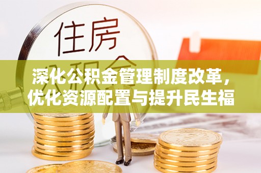 浮梁深化公积金管理制度改革，优化资源配置与提升民生福祉