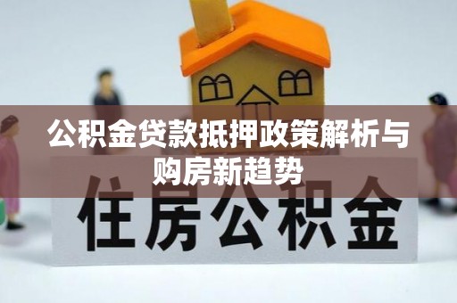 浮梁公积金贷款抵押政策解析与购房新趋势