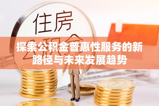 浮梁探索公积金普惠性服务的新路径与未来发展趋势