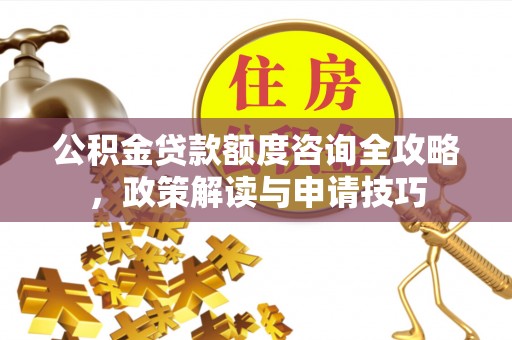 浮梁公积金贷款额度咨询全攻略，政策解读与申请技巧