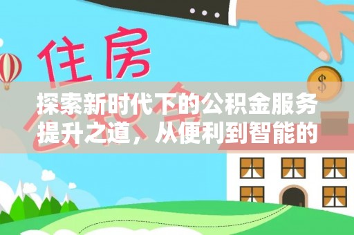 浮梁探索新时代下的公积金服务提升之道，从便利到智能的全面升级