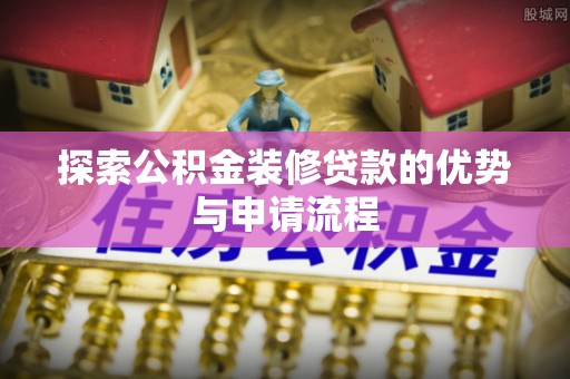 浮梁探索公积金装修贷款的优势与申请流程
