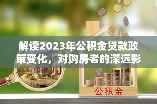 浮梁解读2023年公积金贷款政策变化，对购房者的深远影响