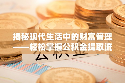 浮梁揭秘现代生活中的财富管理——轻松掌握公积金提取流程的艺术