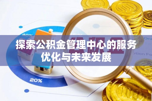 浮梁探索公积金管理中心的服务优化与未来发展