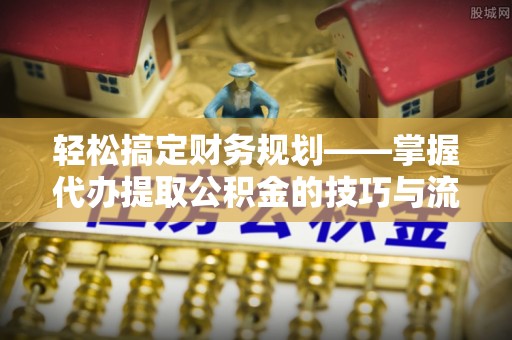 浮梁轻松搞定财务规划——掌握代办提取公积金的技巧与流程